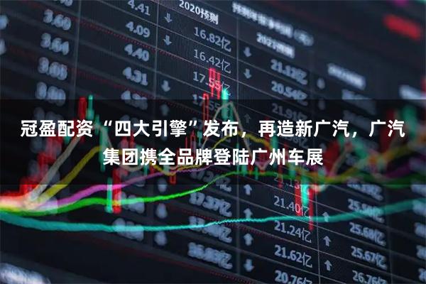 冠盈配资 “四大引擎”发布，再造新广汽，广汽集团携全品牌登陆广州车展
