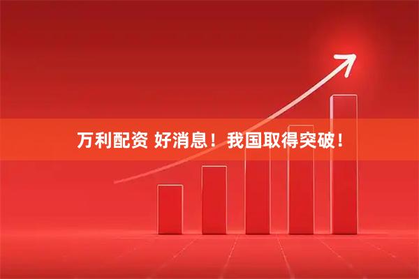 万利配资 好消息！我国取得突破！