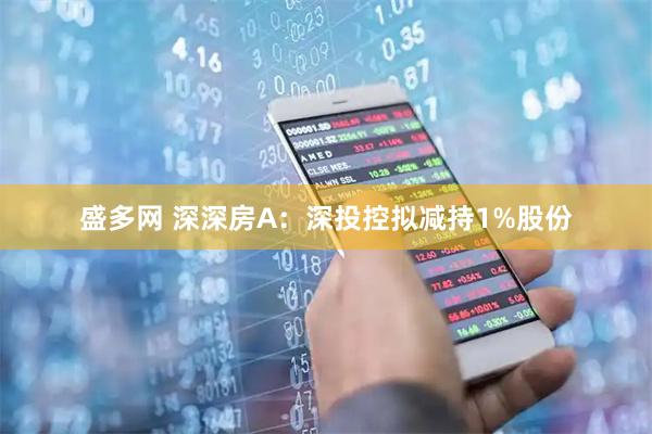 盛多网 深深房A：深投控拟减持1%股份