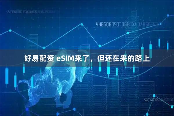 好易配资 eSIM来了，但还在来的路上
