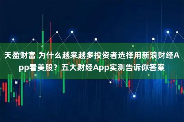 天盈财富 为什么越来越多投资者选择用新浪财经App看美股？五大财经App实测告诉你答案
