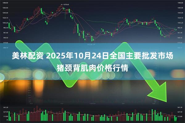 美林配资 2025年10月24日全国主要批发市场猪颈背肌肉价格行情