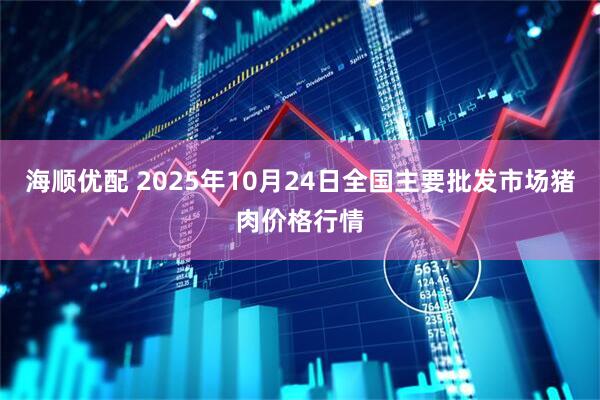 海顺优配 2025年10月24日全国主要批发市场猪肉价格行情