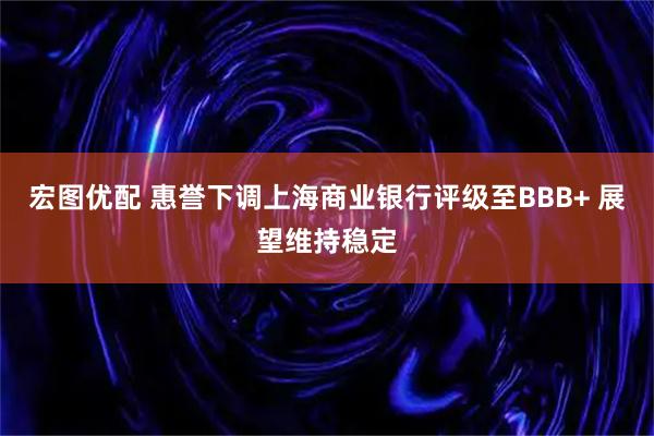 宏图优配 惠誉下调上海商业银行评级至BBB+ 展望维持稳定