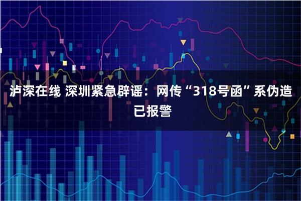 泸深在线 深圳紧急辟谣：网传“318号函”系伪造 已报警