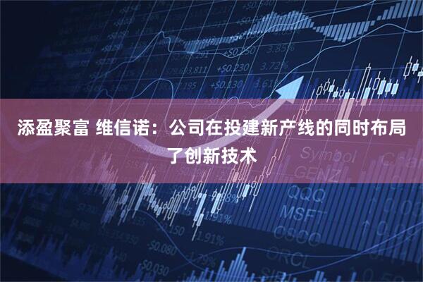 添盈聚富 维信诺：公司在投建新产线的同时布局了创新技术