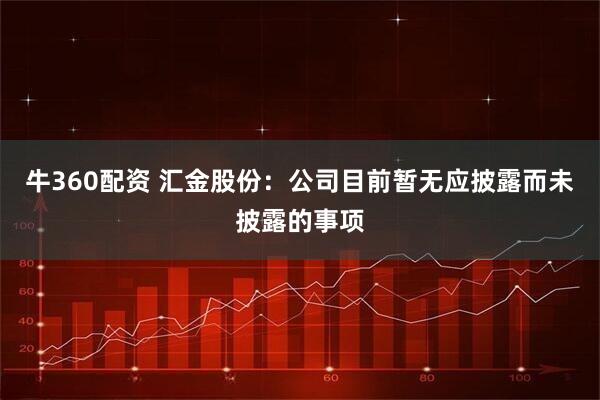 牛360配资 汇金股份：公司目前暂无应披露而未披露的事项