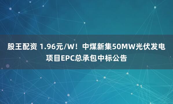 股王配资 1.96元/W！中煤新集50MW光伏发电项目EPC总承包中标公告
