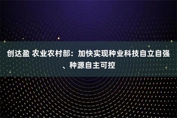 创达盈 农业农村部：加快实现种业科技自立自强、种源自主可控