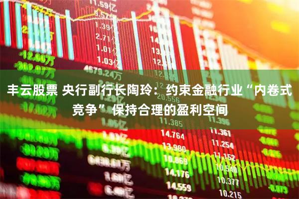 丰云股票 央行副行长陶玲：约束金融行业“内卷式竞争” 保持合理的盈利空间