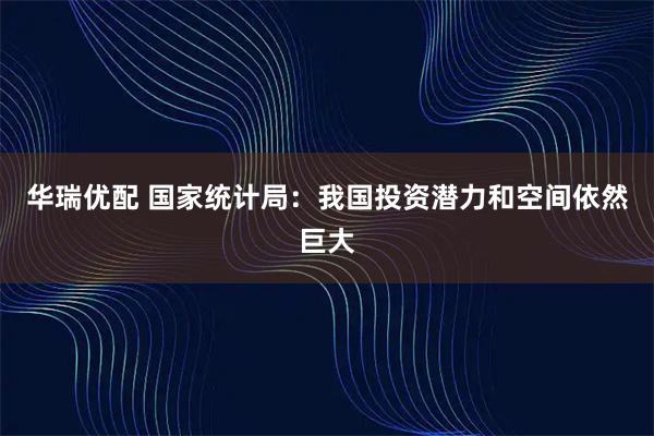 华瑞优配 国家统计局：我国投资潜力和空间依然巨大