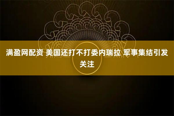 满盈网配资 美国还打不打委内瑞拉 军事集结引发关注