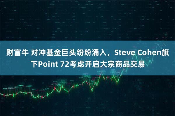 财富牛 对冲基金巨头纷纷涌入，Steve Cohen旗下Point 72考虑开启大宗商品交易