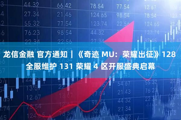 龙信金融 官方通知｜《奇迹 MU：荣耀出征》128 全服维护 131 荣耀 4 区开服盛典启幕