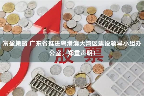 富盈策略 广东省推进粤港澳大湾区建设领导小组办公室，郑重声明！