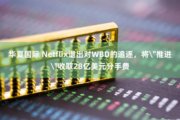 华夏国际 Netflix退出对WBD的追逐，将＂推进＂收取28亿美元分手费
