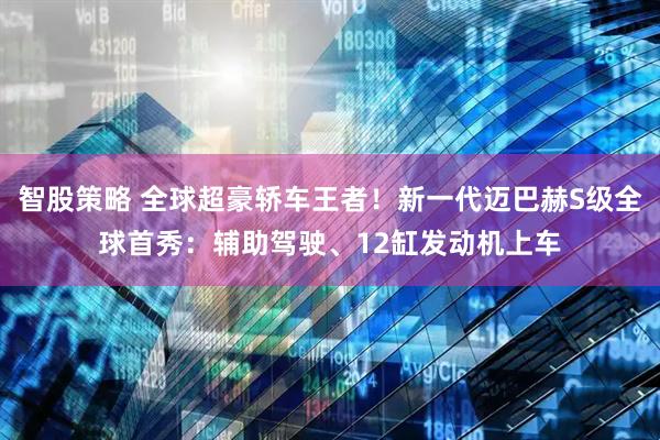 智股策略 全球超豪轿车王者！新一代迈巴赫S级全球首秀：辅助驾驶、12缸发动机上车