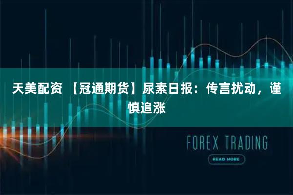 天美配资 【冠通期货】尿素日报：传言扰动，谨慎追涨